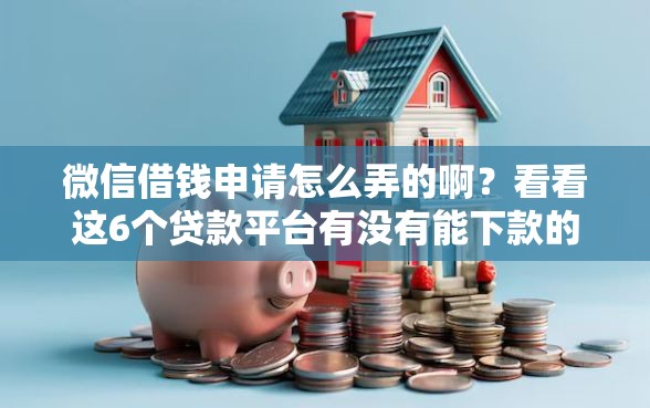 微信借钱申请怎么弄的啊?看看这6个贷款平台有没有能下款的 微信借钱申请怎么弄的啊?看看这6个贷款平台有没有能下款的