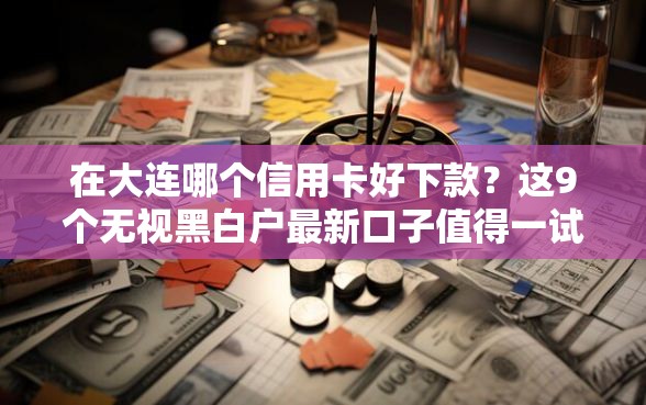 在大连哪个信用卡好下款？这9个无视黑白户最新口子值得一试