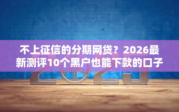 不上征信的分期网贷？2026最新测评10个黑户也能下款的口子