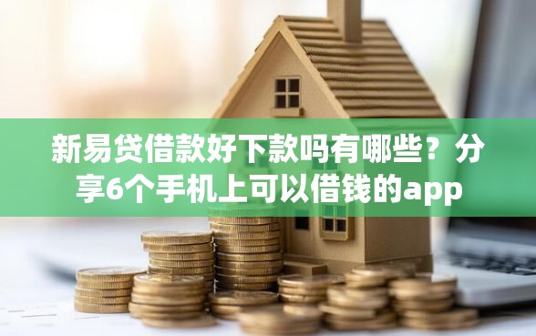 新易贷借款好下款吗有哪些？分享6个手机上可以借钱的app