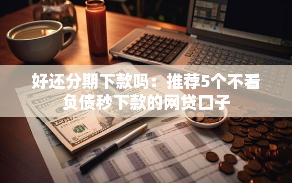 好还分期下款吗:推荐5个不看负债秒下款的网贷口子 好还分期下款吗:推荐5个不看负债秒下款的网贷口子