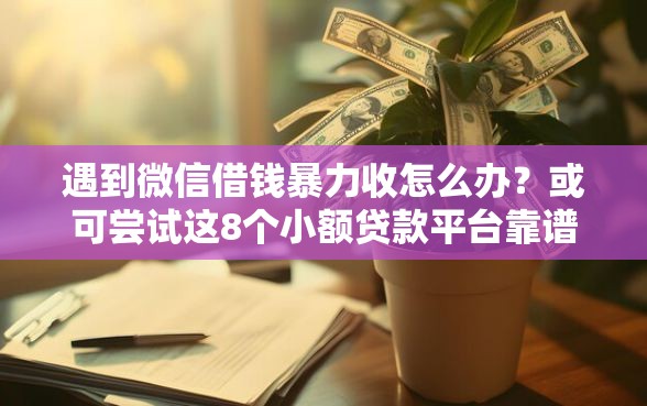 遇到微信借钱暴力收怎么办？或可尝试这8个小额贷款平台靠谱
