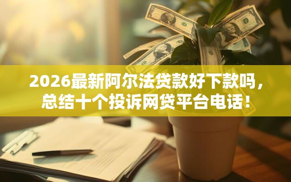 2026最新阿尔法贷款好下款吗，总结十个投诉网贷平台电话！