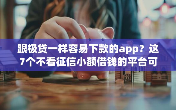 跟极贷一样容易下款的app？这7个不看征信小额借钱的平台可以试试