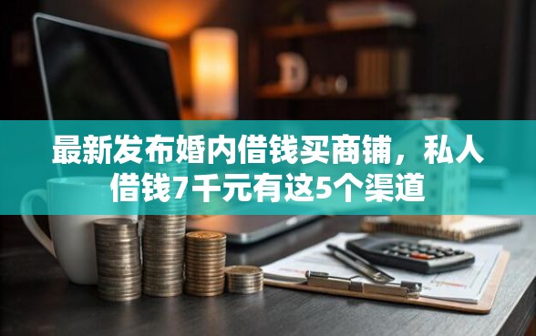 最新发布婚内借钱买商铺，私人借钱7千元有这5个渠道