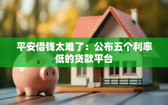 平安借钱太难了：公布五个利率低的贷款平台