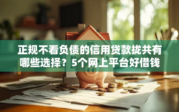 正规不看负债的信用贷款拢共有哪些选择？5个网上平台好借钱详解