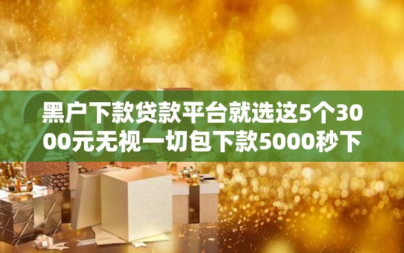 黑户下款贷款平台就选这5个3000元无视一切包下款5000秒下款的平台