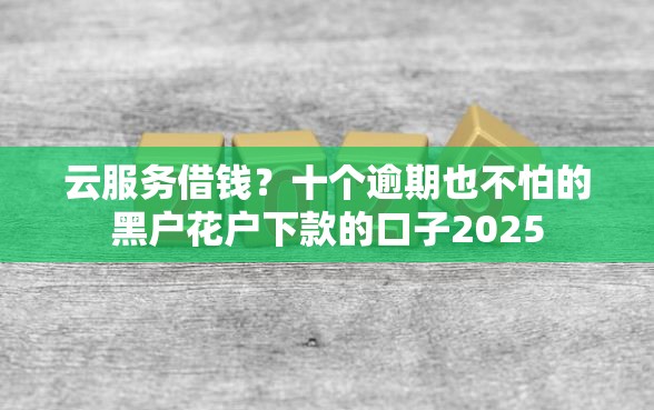 云服务借钱？十个逾期也不怕的黑户花户下款的口子2025