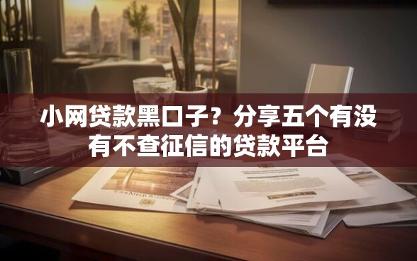 小网贷款黑口子？分享五个有没有不查征信的贷款平台