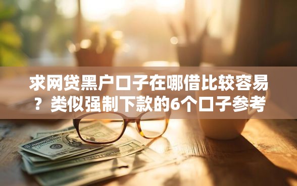 求网贷黑户口子在哪借比较容易？类似强制下款的6个口子参考