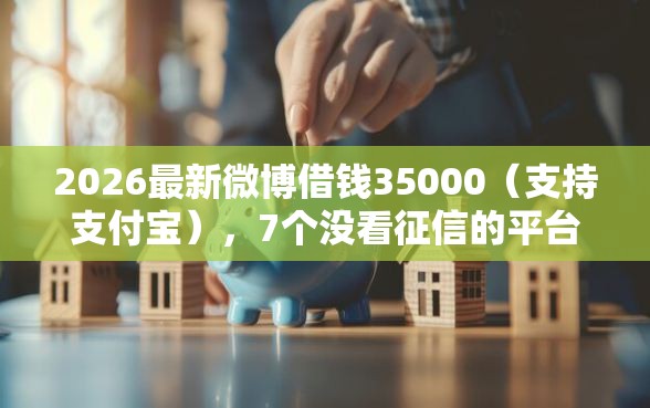 2026最新微博借钱35000（支持支付宝），7个没看征信的平台无私分享