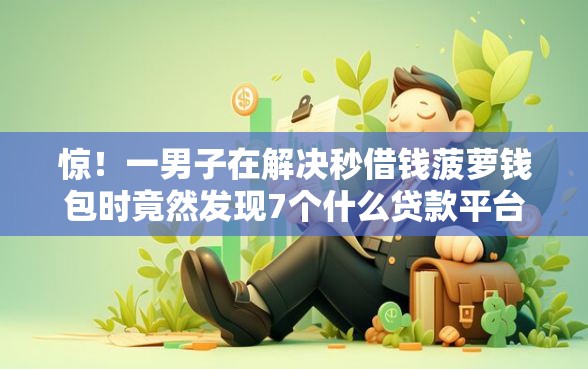 惊！一男子在解决秒借钱菠萝钱包时竟然发现7个什么贷款平台好下款，事后分享了出来