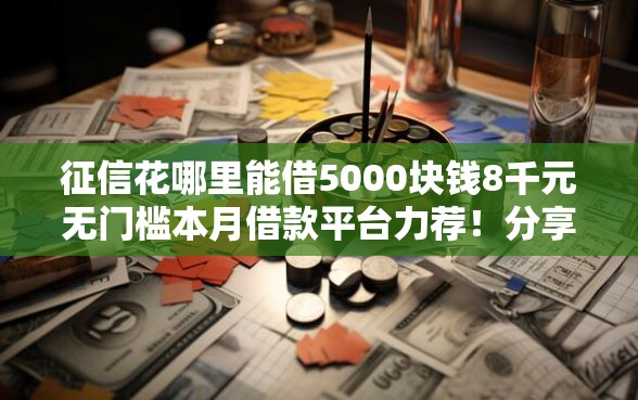 征信花哪里能借5000块钱8千元无门槛本月借款平台力荐！分享小额网贷口子8千元无门槛借款
