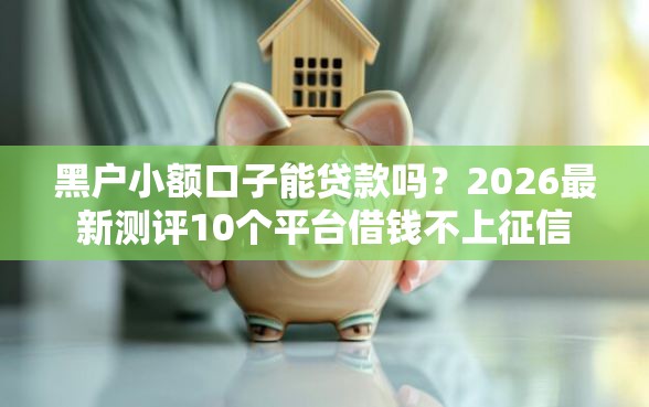 黑户小额口子能贷款吗？2026最新测评10个平台借钱不上征信