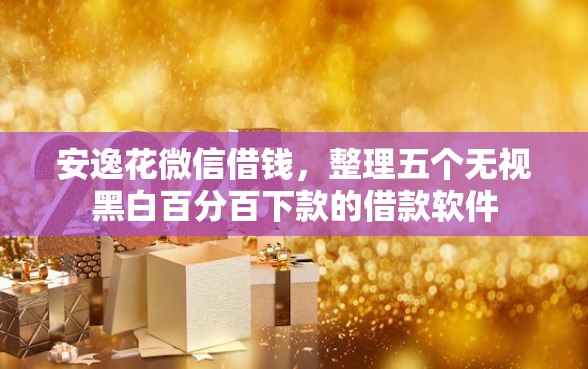 安逸花微信借钱，整理五个无视黑白百分百下款的借款软件