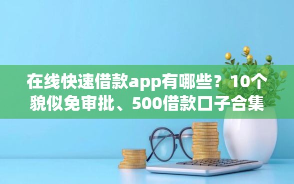 在线快速借款app有哪些？10个貌似免审批、500借款口子合集