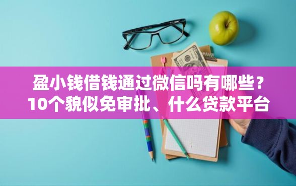 盈小钱借钱通过微信吗有哪些？10个貌似免审批、什么贷款平台额度高合集