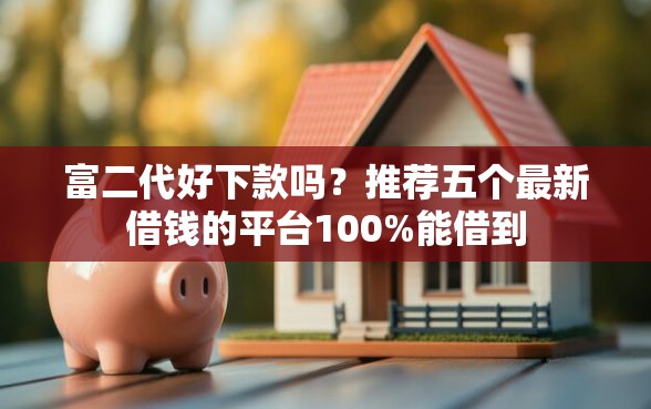 富二代好下款吗？推荐五个最新借钱的平台100%能借到