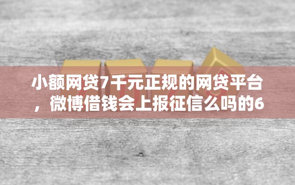 小额网贷7千元正规的网贷平台，微博借钱会上报征信么吗的6个平台介绍