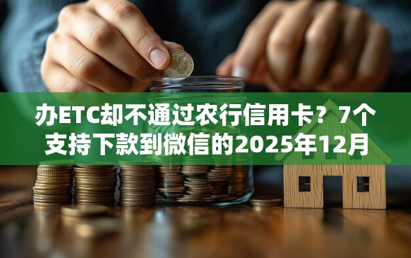 办ETC却不通过农行信用卡？7个支持下款到微信的2025年12月放水口子