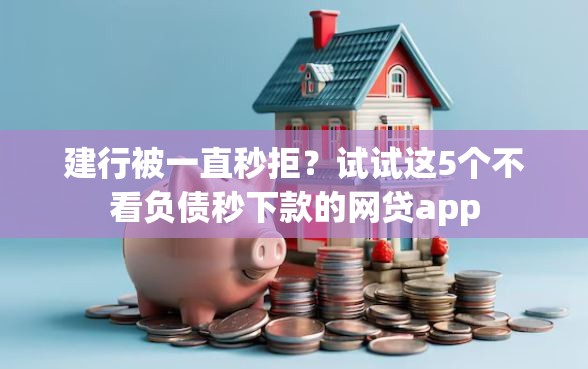 建行被一直秒拒？试试这5个不看负债秒下款的网贷app