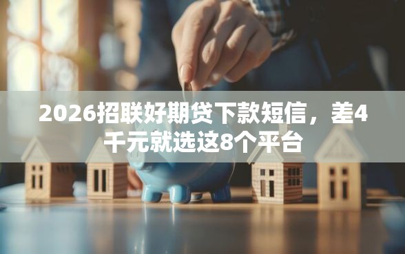 2026招联好期贷下款短信，差4千元就选这8个平台