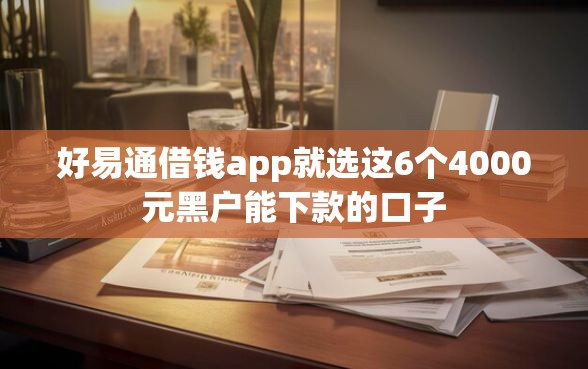 好易通借钱app就选这6个4000元黑户能下款的口子