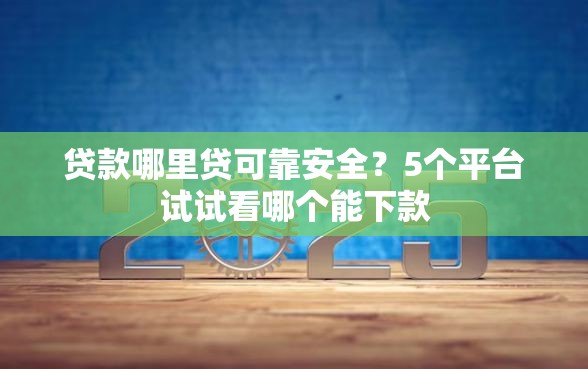 贷款哪里贷可靠安全？5个平台试试看哪个能下款