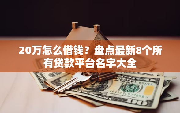 20万怎么借钱？盘点最新8个所有贷款平台名字大全