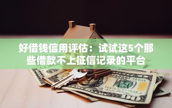 好借钱信用评估：试试这5个那些借款不上征信记录的平台