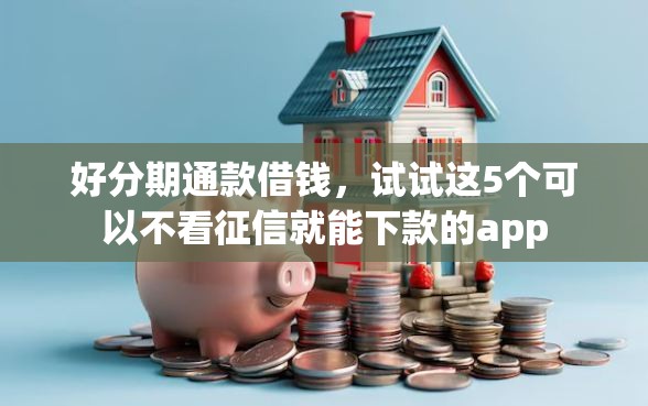 好分期通款借钱，试试这5个可以不看征信就能下款的app