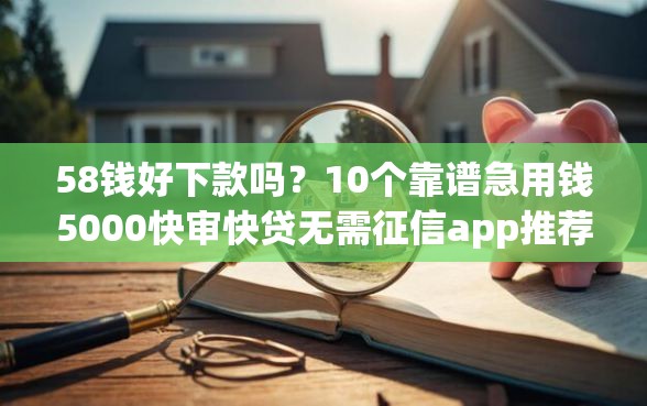 58钱好下款吗？10个靠谱急用钱5000快审快贷无需征信app推荐