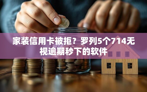 家装信用卡被拒？罗列5个714无视逾期秒下的软件