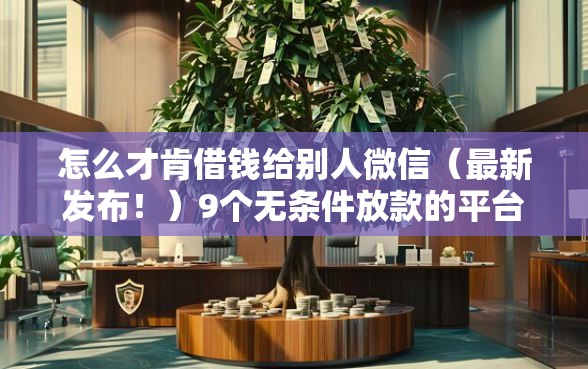 怎么才肯借钱给别人微信（最新发布！）9个无条件放款的平台网站