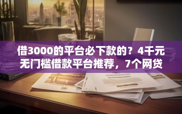 借3000的平台必下款的？4千元无门槛借款平台推荐，7个网贷平台举报盘点