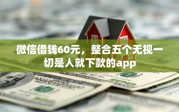 微信借钱60元，整合五个无视一切是人就下款的app