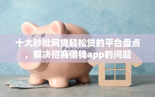 十大秒批网贷轻松贷的平台盘点，解决招商借钱app的问题