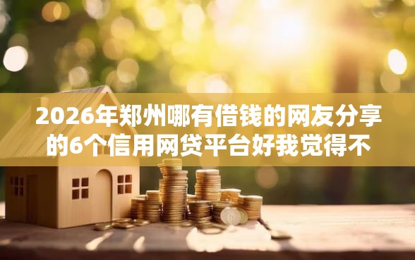 2026年郑州哪有借钱的网友分享的6个信用网贷平台好我觉得不错！