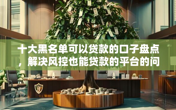 十大黑名单可以贷款的口子盘点，解决风控也能贷款的平台的问题