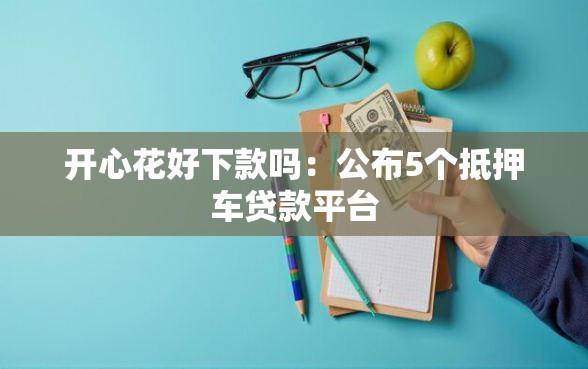 开心花好下款吗：公布5个抵押车贷款平台