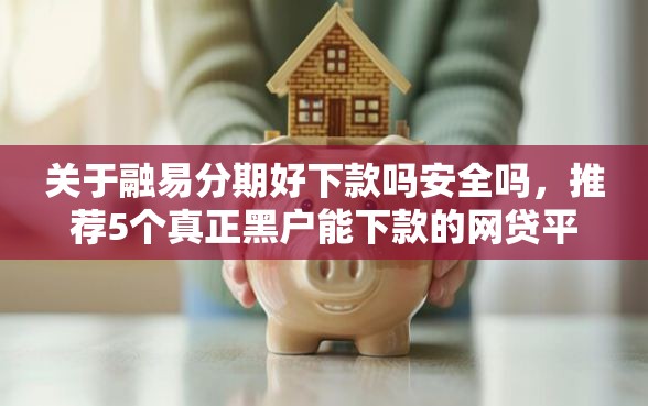 关于融易分期好下款吗安全吗，推荐5个真正黑户能下款的网贷平台给你