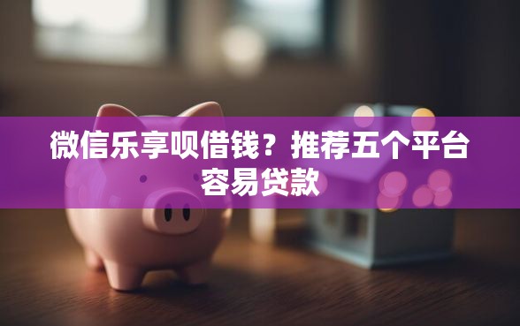 微信乐享呗借钱？推荐五个平台容易贷款