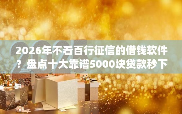 2026年不看百行征信的借钱软件？盘点十大靠谱5000块贷款秒下app