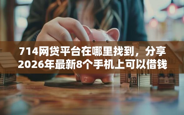 714网贷平台在哪里找到，分享2026年最新8个手机上可以借钱的口子
