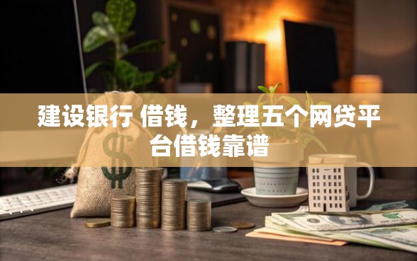 建设银行 借钱，整理五个网贷平台借钱靠谱