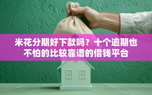 米花分期好下款吗？十个逾期也不怕的比较靠谱的借钱平台