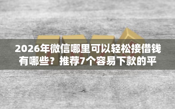 2026年微信哪里可以轻松接借钱有哪些？推荐7个容易下款的平台