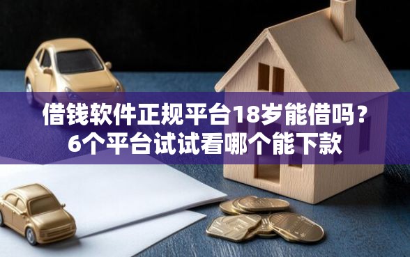 借钱软件正规平台18岁能借吗？6个平台试试看哪个能下款