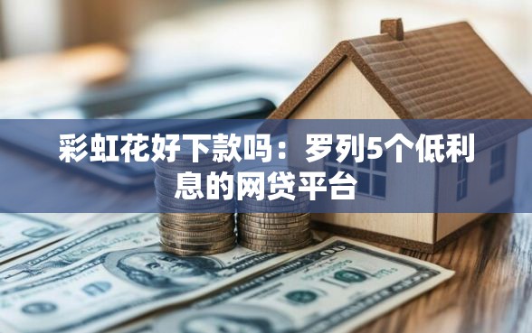 彩虹花好下款吗：罗列5个低利息的网贷平台